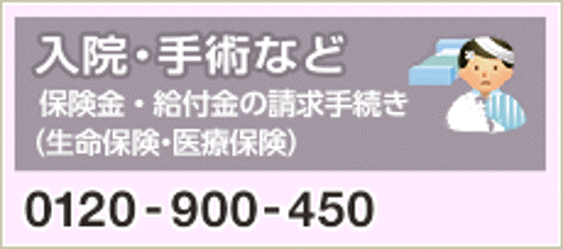 入院・手術など（改行）保険金・給付金の請求手続き（生命保険・医療保険）フリーダイヤル/0120-900-450　受付時間：平日8：50～17：20