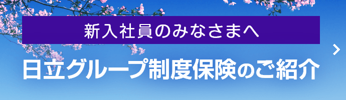 新入社員のみなさまへ 日立グループ制度保険のご紹介