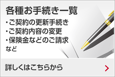 こんなときどうする？ご契約（更新）手続きやご契約内容の変更、保険金等のご請求などはこちらから