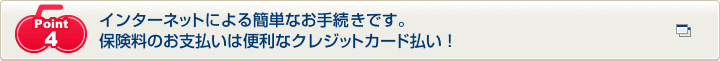 Point4 インターネットによる簡単なお手続きです。保険料のお支払いは便利なクレジットカード払い！