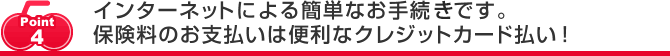 インターネットによる簡単なお手続です。保険料のお支払いは便利なクレジットカード払い！