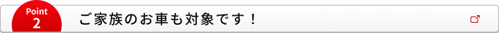 Point2 ご家族のお車も対象です！