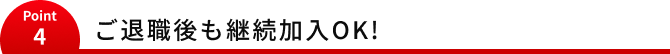 Point4 ご退職後も継続加入OK！