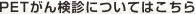 ＰＥＴがん検診についてはこちら