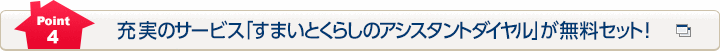 Point4 充実のサービス「すまいとくらしのアシスタントダイヤル」が無料セット！