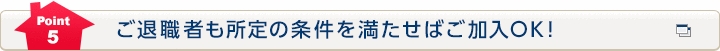 Point5 ご退職者も所定の条件を満たせばご加入OK！