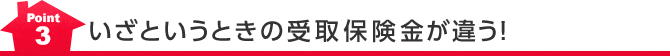 Point3 いざというときの受取保険金が違う！