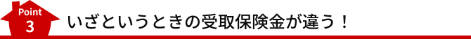 Point3 いざというときの受取保険金が違う！