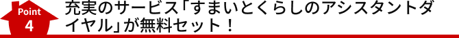 Point4 充実のサービス「すまいとくらしのアシスタントダイヤル」が無料セット！