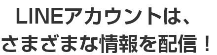 LINEアカウントは、さまざまな情報を配信！