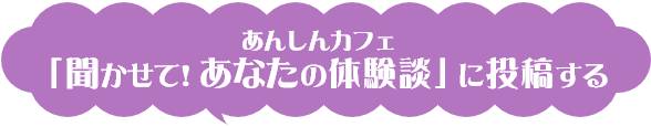 あんしんカフェ「聞かせて！あなたの体験談」に投稿する