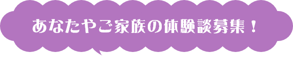 あなたやご家族の体験談募集！