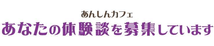 あんしんカフェ あなたの体験談を募集しています