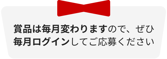 賞品は毎月変わりますので、ぜひ毎月ログインして応募ください