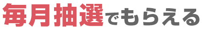 毎月抽選でもらえる