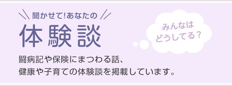 聞かせて！あなたの体験談　闘病記や保険にまつわる話、健康や子育ての体験談を紹介します。