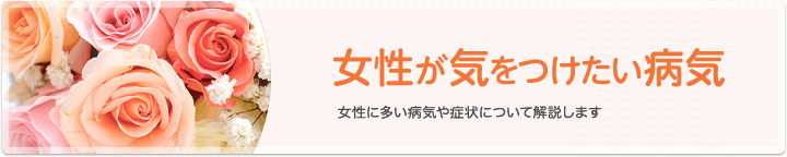 女性が気をつけたい病気 女性に多い病気や症状について解説します