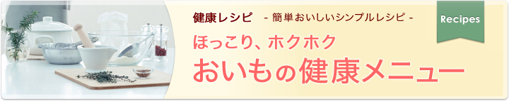 健康レシピ　簡単おいしいシンプルレシピ ほっこり、ホクホクおいもの健康メニュー