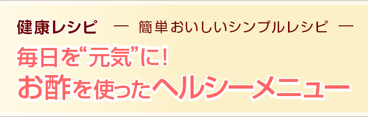 健康レシピ　簡単おいしいシンプルレシピ 毎日を“元気”に！お酢を使ったヘルシーメニュー