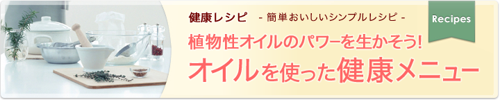 健康レシピ　簡単おいしいシンプルレシピ 植物性オイルのパワーを生かそう！オイルを使った健康メニュー