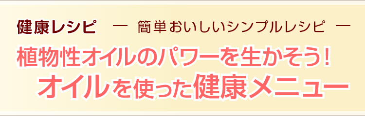 健康レシピ　簡単おいしいシンプルレシピ 植物性オイルのパワーを生かそう！オイルを使った健康メニュー