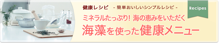 健康レシピ　簡単おいしいシンプルレシピ ミネラルたっぷり！　海の恵みをいただく 海藻を使った健康メニュー