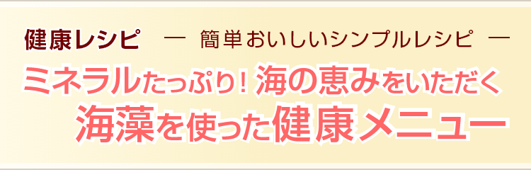 健康レシピ　簡単おいしいシンプルレシピ ミネラルたっぷり！　海の恵みをいただく 海藻を使った健康メニュー