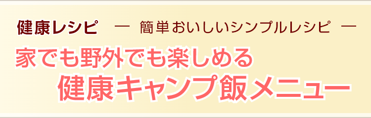 家でも野外でも楽しめる健康キャンプ飯メニュー